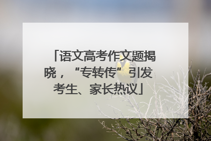 语文高考作文题揭晓，“专转传”引发考生、家长热议