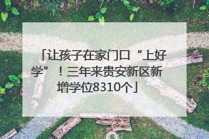 让孩子在家门口“上好学”！三年来贵安新区新增学位8310个