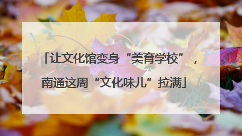 让文化馆变身“美育学校”，南通这周“文化味儿”拉满