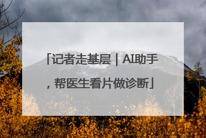 记者走基层｜AI助手，帮医生看片做诊断