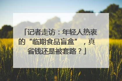 记者走访：年轻人热衷的“临期食品盲盒”，真省钱还是被套路？