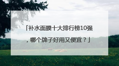 补水面膜十大排行榜10强，哪个牌子好用又便宜？