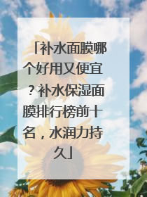 补水面膜哪个好用又便宜？补水保湿面膜排行榜前十名，水润力持久