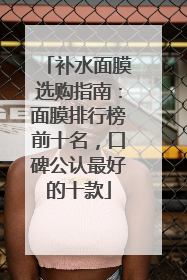 补水面膜选购指南：面膜排行榜前十名，口碑公认最好的十款