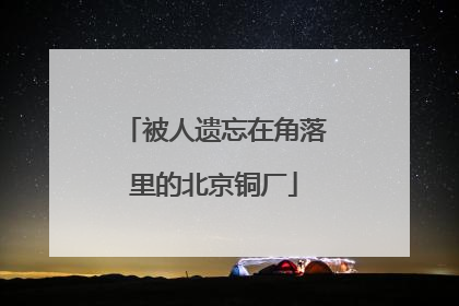 被人遗忘在角落里的北京铜厂