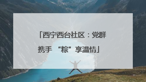 西宁西台社区：党群携手 “粽”享温情