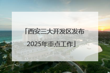 西安三大开发区发布2025年重点工作