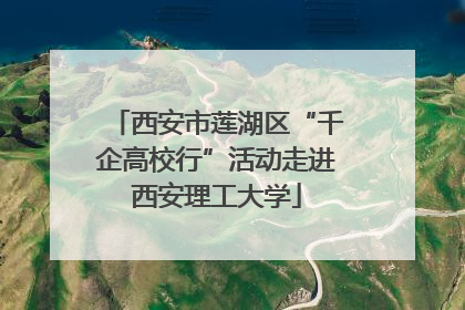 西安市莲湖区“千企高校行”活动走进西安理工大学