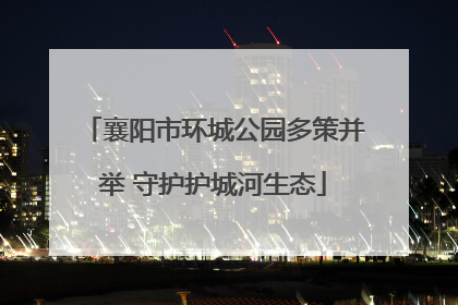 襄阳市环城公园多策并举 守护护城河生态