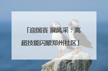 迎国赛 展风采：高超技能闪耀郑州社区
