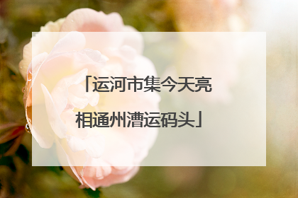 运河市集今天亮相通州漕运码头