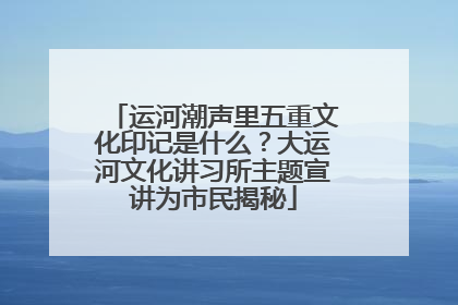 运河潮声里五重文化印记是什么？大运河文化讲习所主题宣讲为市民揭秘
