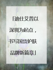 迪仕艾普以深圳为起点，书写国货护肤品牌新篇章