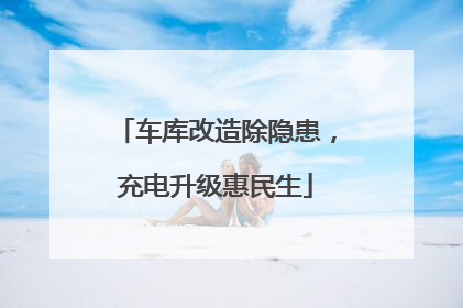 车库改造除隐患，充电升级惠民生