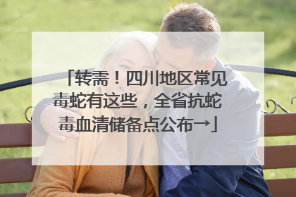 转需！四川地区常见毒蛇有这些，全省抗蛇毒血清储备点公布→