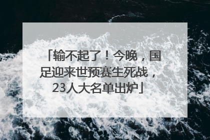 输不起了！今晚，国足迎来世预赛生死战，23人大名单出炉