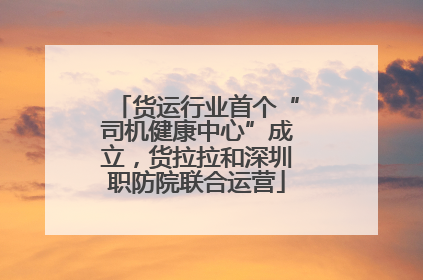 货运行业首个“司机健康中心”成立，货拉拉和深圳职防院联合运营