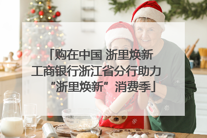 购在中国 浙里焕新 工商银行浙江省分行助力“浙里焕新”消费季