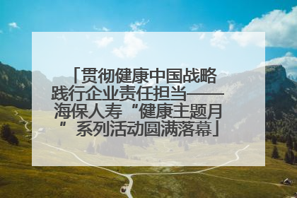贯彻健康中国战略 践行企业责任担当——海保人寿“健康主题月”系列活动圆满落幕