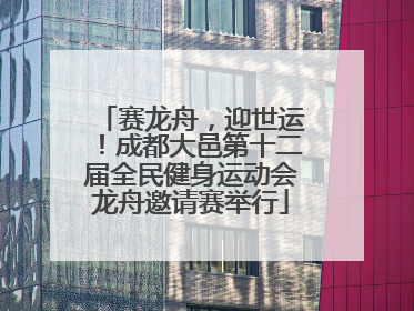 赛龙舟，迎世运！成都大邑第十二届全民健身运动会龙舟邀请赛举行