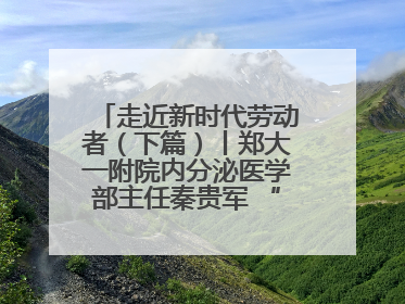 走近新时代劳动者（下篇）丨郑大一附院内分泌医学部主任秦贵军 “三盏灯”下的医者人生