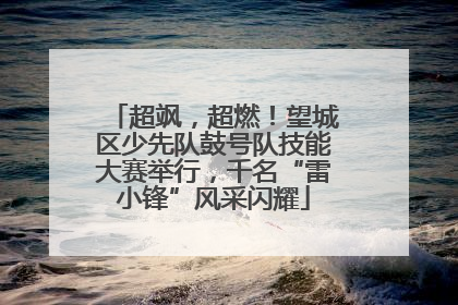 超飒，超燃！望城区少先队鼓号队技能大赛举行，千名“雷小锋”风采闪耀