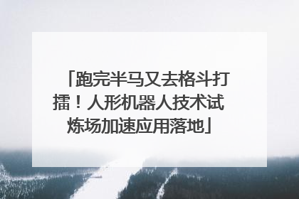 跑完半马又去格斗打擂！人形机器人技术试炼场加速应用落地