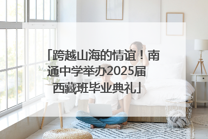 跨越山海的情谊！南通中学举办2025届西藏班毕业典礼
