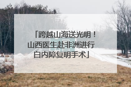 跨越山海送光明！山西医生赴非洲进行白内障复明手术