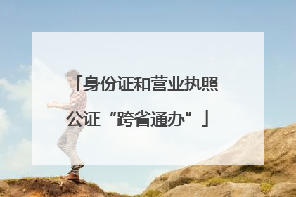 身份证和营业执照公证“跨省通办”