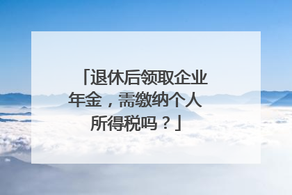 退休后领取企业年金，需缴纳个人所得税吗？