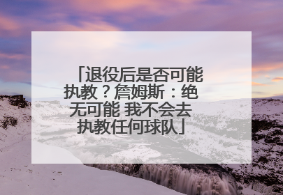 退役后是否可能执教？詹姆斯：绝无可能 我不会去执教任何球队