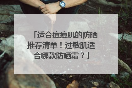 适合痘痘肌的防晒推荐清单！过敏肌适合哪款防晒霜？
