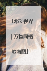 邓勃视界｜万物同栖岭南图