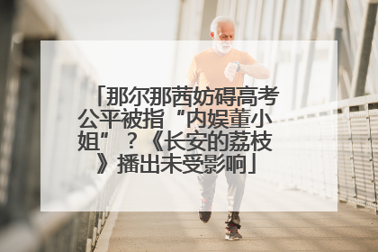 那尔那茜妨碍高考公平被指“内娱董小姐”？《长安的荔枝》播出未受影响