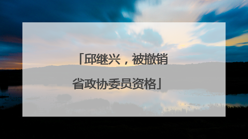 邱继兴，被撤销省政协委员资格