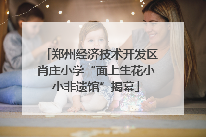 郑州经济技术开发区肖庄小学“面上生花小小非遗馆”揭幕