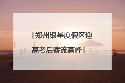 郑州银基度假区迎高考后客流高峰