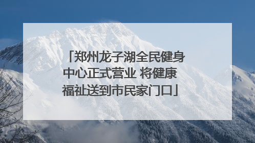 郑州龙子湖全民健身中心正式营业 将健康福祉送到市民家门口