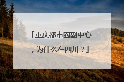 重庆都市圈副中心，为什么在四川？