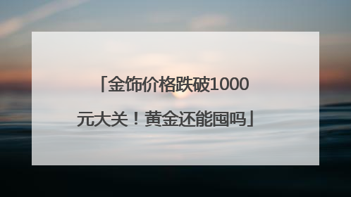 金饰价格跌破1000元大关！黄金还能囤吗