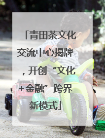 青田茶文化交流中心揭牌，开创“文化+金融”跨界新模式