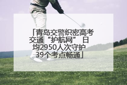 青岛交警织密高考交通“护航网” 日均2950人次守护39个考点畅通
