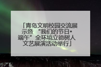 青岛文明校园交流展示暨 “我们的节日•端午”全环境立德树人文艺展演活动举行