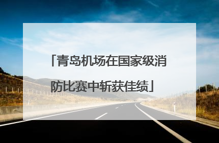 青岛机场在国家级消防比赛中斩获佳绩