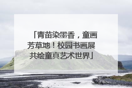 青苗染墨香，童画芳草地！校园书画展共绘童真艺术世界