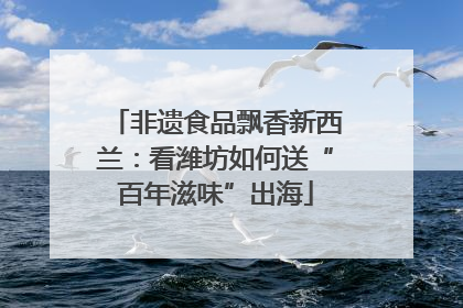 非遗食品飘香新西兰：看潍坊如何送“百年滋味”出海