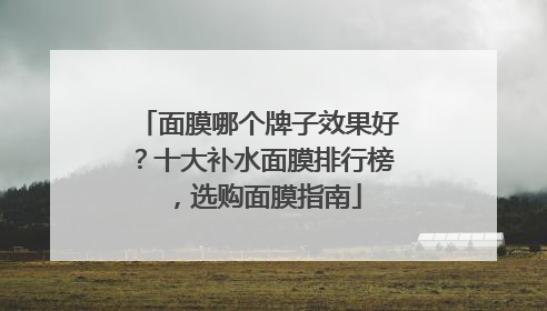 面膜哪个牌子效果好？十大补水面膜排行榜，选购面膜指南
