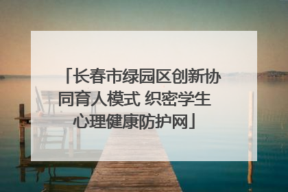 长春市绿园区创新协同育人模式 织密学生心理健康防护网