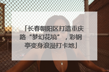 长春朝阳区打造重庆路“梦幻花境”，彩钢亭变身浪漫打卡地